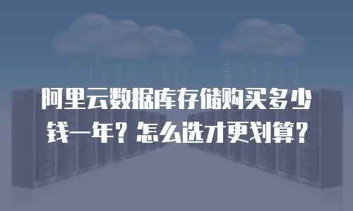 阿里云数据库存储购买多少钱一年？怎么选才更划算？