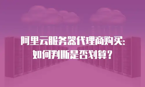 阿里云服务器代理商购买：如何判断是否划算？
