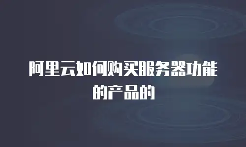 阿里云如何购买服务器功能的产品的