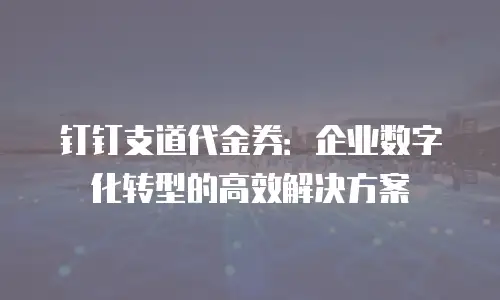 钉钉支道代金券：企业数字化转型的高效解决方案