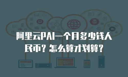 阿里云PAI一个月多少钱人民币？怎么算才划算？