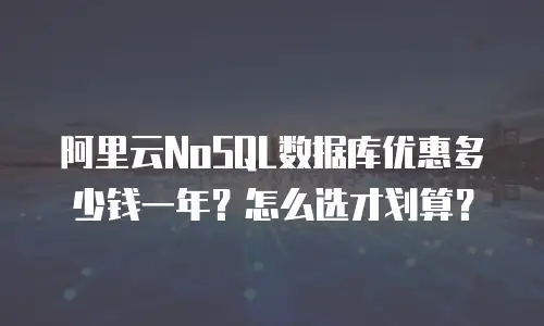 阿里云NoSQL数据库优惠多少钱一年？怎么选才划算？