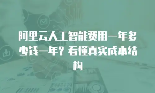 阿里云人工智能费用一年多少钱一年？看懂真实成本结构