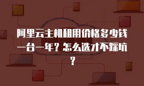阿里云主机租用价格多少钱一台一年？怎么选才不踩坑？