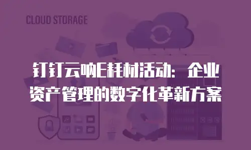 钉钉云呐E耗材活动：企业资产管理的数字化革新方案