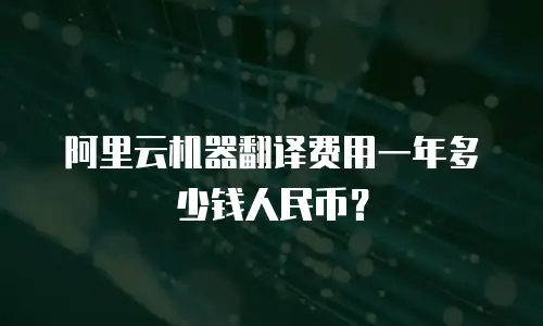 阿里云机器翻译费用一年多少钱人民币？