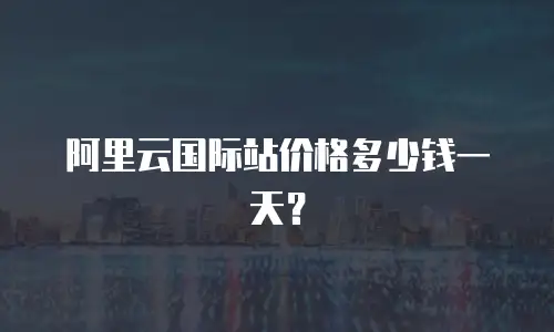 阿里云国际站价格多少钱一天？