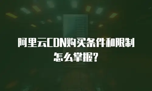 阿里云CDN购买条件和限制怎么掌握？