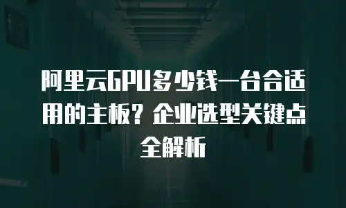 阿里云GPU多少钱一台合适用的主板？企业选型关键点全解析