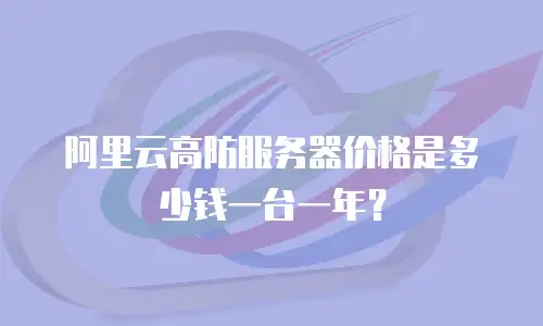 阿里云高防服务器价格是多少钱一台一年？