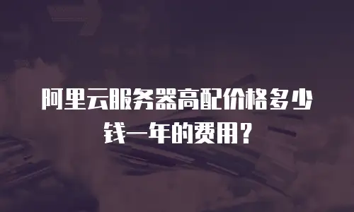 阿里云服务器高配价格多少钱一年的费用？