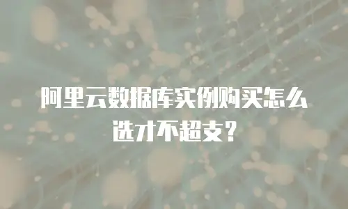 阿里云数据库实例购买怎么选才不超支？