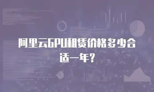 阿里云GPU租赁价格多少合适一年？