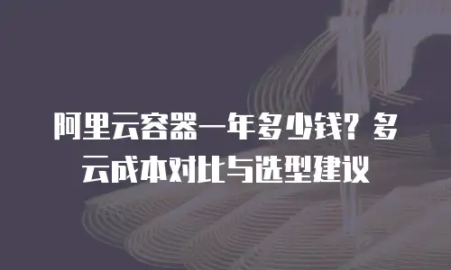 阿里云容器一年多少钱？多云成本对比与选型建议