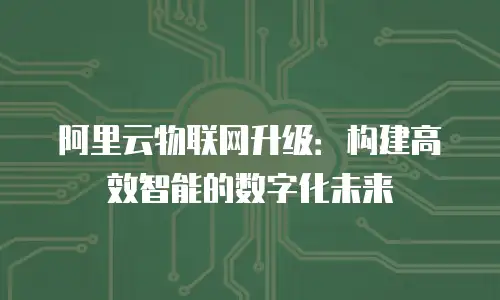 阿里云物联网升级：构建高效智能的数字化未来
