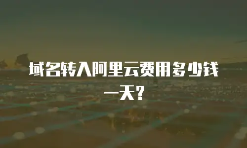 域名转入阿里云费用多少钱一天？