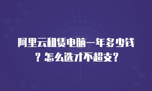阿里云租赁电脑一年多少钱？怎么选才不超支？