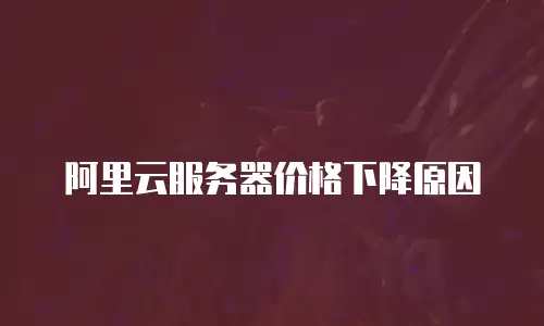 阿里云服务器价格下降原因