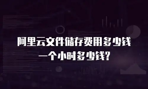 阿里云文件储存费用多少钱一个小时多少钱？
