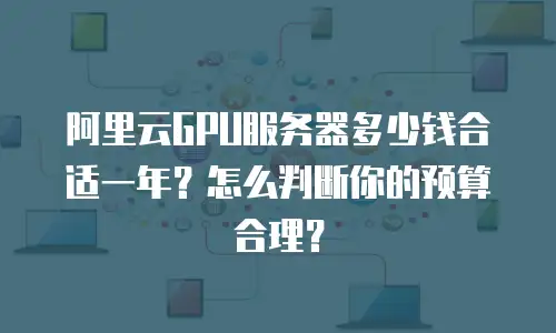 阿里云GPU服务器多少钱合适一年？怎么判断你的预算合理？
