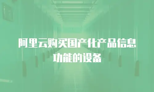 阿里云购买国产化产品信息功能的设备