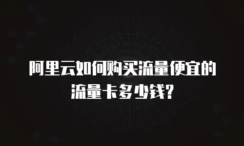 阿里云如何购买流量便宜的流量卡多少钱？