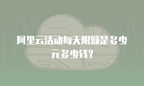 阿里云活动每天限额是多少元多少钱？
