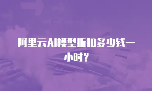阿里云AI模型折扣多少钱一小时？