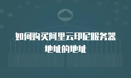 如何购买阿里云印尼服务器地址的地址