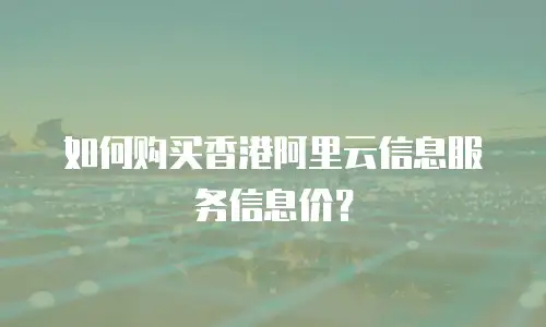 如何购买香港阿里云信息服务信息价？