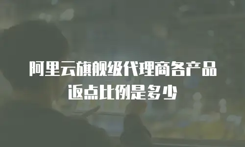 阿里云旗舰级代理商各产品返点比例是多少