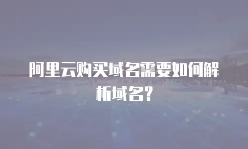 阿里云购买域名需要如何解析域名？