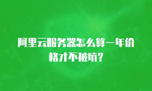 阿里云服务器怎么算一年价格才不被坑？