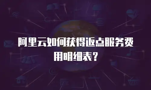 阿里云如何获得返点服务费用明细表？