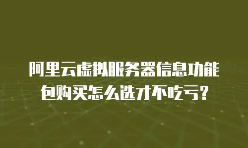 阿里云虚拟服务器信息功能包购买怎么选才不吃亏？