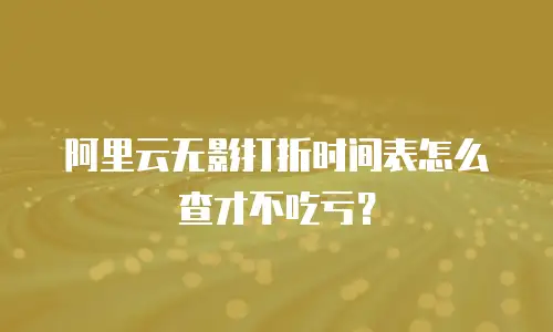 阿里云无影打折时间表怎么查才不吃亏？