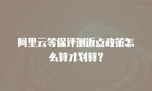 阿里云等保评测返点政策怎么算才划算？