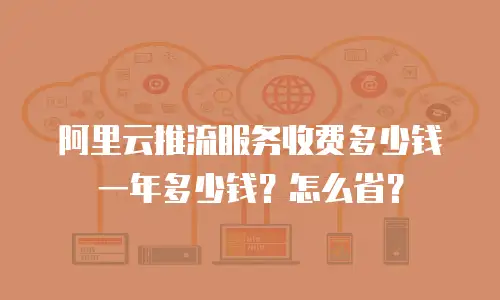 阿里云推流服务收费多少钱一年多少钱？怎么省？