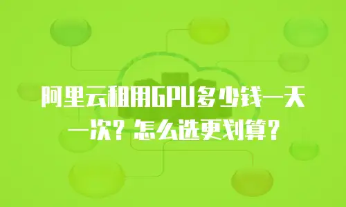 阿里云租用GPU多少钱一天一次？怎么选更划算？