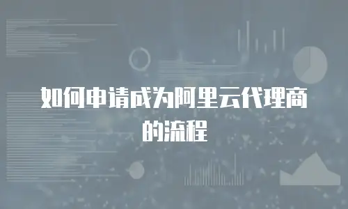 如何申请成为阿里云代理商的流程