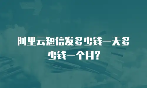 阿里云短信发多少钱一天多少钱一个月？