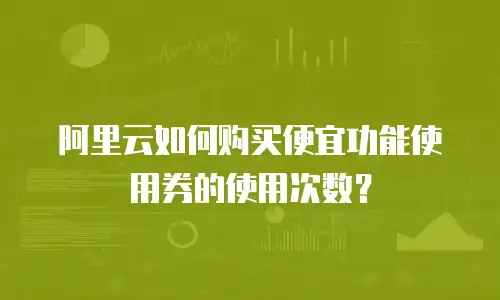 阿里云如何购买便宜功能使用券的使用次数？