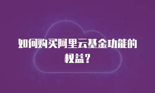 如何购买阿里云基金功能的权益？