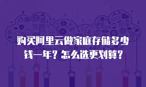 购买阿里云做家庭存储多少钱一年？怎么选更划算？