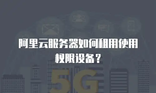 阿里云服务器如何租用使用权限设备？