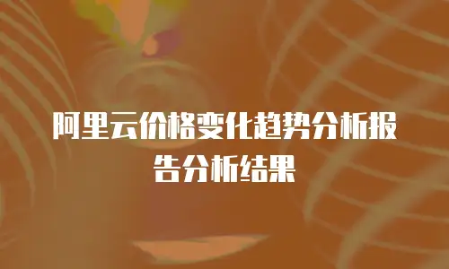 阿里云价格变化趋势分析报告分析结果
