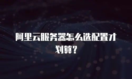 阿里云服务器怎么选配置才划算？