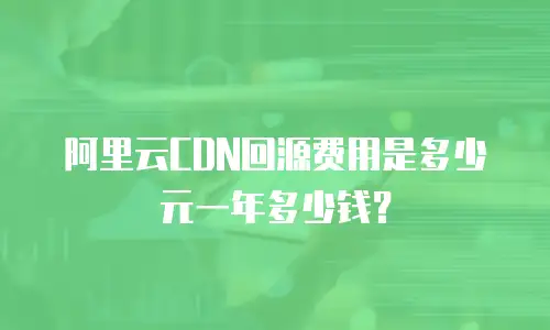 阿里云CDN回源费用是多少元一年多少钱？
