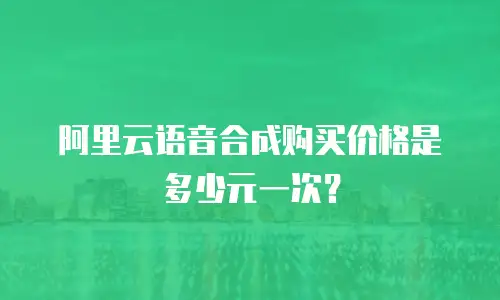 阿里云语音合成购买价格是多少元一次？