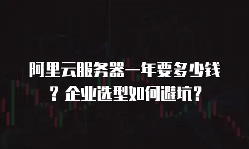 阿里云服务器一年要多少钱？企业选型如何避坑？